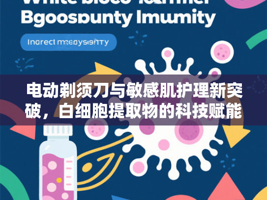 电动剃须刀与敏感肌护理新突破，白细胞提取物的科技赋能