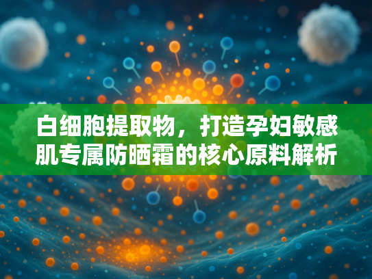 白细胞提取物，打造孕妇敏感肌专属防晒霜的核心原料解析