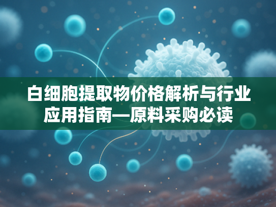 白细胞提取物价格解析与行业应用指南—原料采购必读