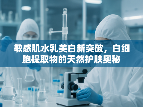 敏感肌水乳美白新突破，白细胞提取物的天然护肤奥秘