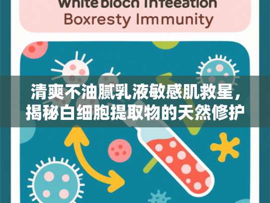 清爽不油腻乳液敏感肌救星，揭秘白细胞提取物的天然修护力量