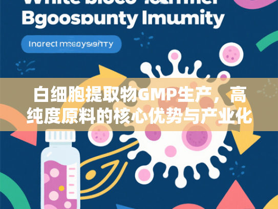 白细胞提取物GMP生产，高纯度原料的核心优势与产业化应用