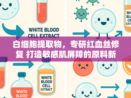 白细胞提取物，专研红血丝修复 打造敏感肌屏障的原料新方案