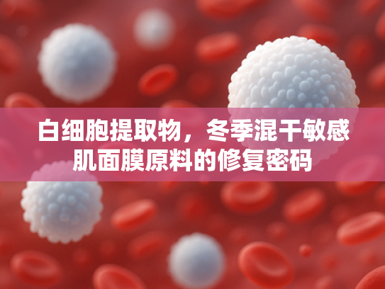 白细胞提取物，冬季混干敏感肌面膜原料的修复密码