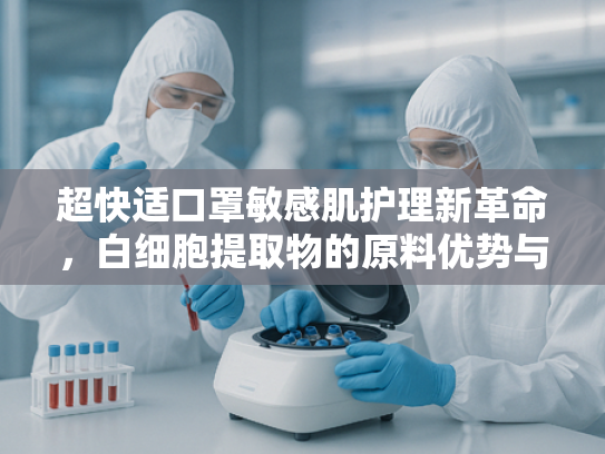 超快适口罩敏感肌护理新革命，白细胞提取物的原料优势与应用前景