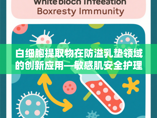白细胞提取物在防溢乳垫领域的创新应用—敏感肌安全护理新方案