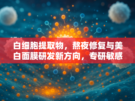 白细胞提取物，熬夜修复与美白面膜研发新方向，专研敏感肌护理原料解决方案