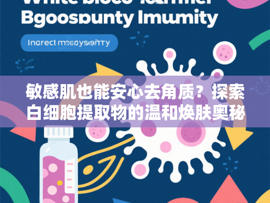 敏感肌也能安心去角质？探索白细胞提取物的温和焕肤奥秘