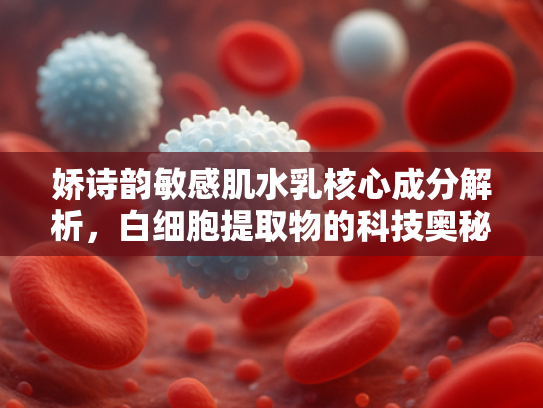 娇诗韵敏感肌水乳核心成分解析，白细胞提取物的科技奥秘与护肤功效