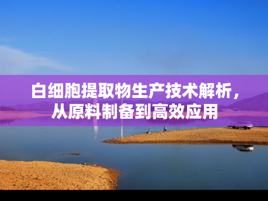 白细胞提取物生产技术解析，从原料制备到高效应用