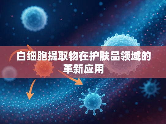 白细胞提取物在护肤品领域的革新应用