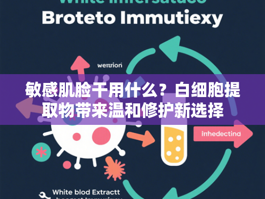 敏感肌脸干用什么？白细胞提取物带来温和修护新选择