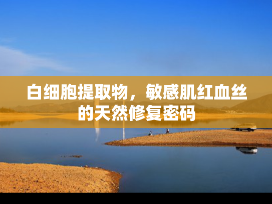 白细胞提取物，敏感肌红血丝的天然修复密码