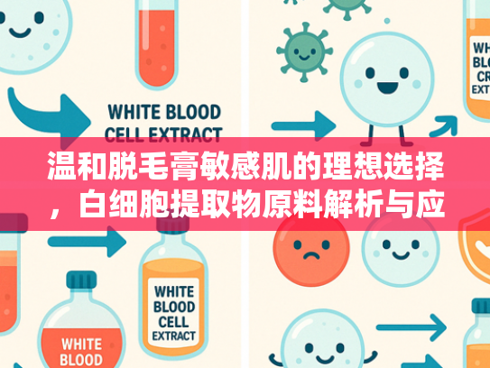 温和脱毛膏敏感肌的理想选择，白细胞提取物原料解析与应用前景