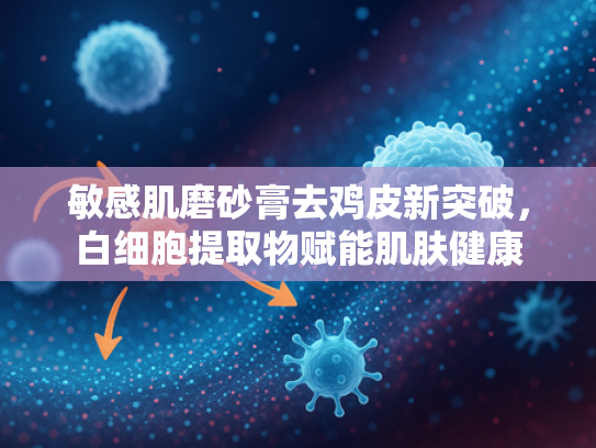 敏感肌磨砂膏去鸡皮新突破，白细胞提取物赋能肌肤健康