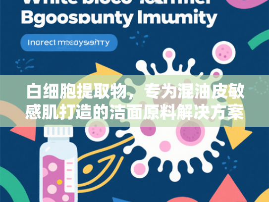 白细胞提取物，专为混油皮敏感肌打造的洁面原料解决方案