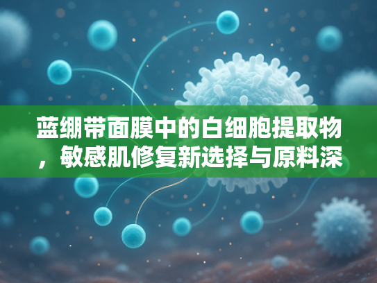 蓝绷带面膜中的白细胞提取物，敏感肌修复新选择与原料深度解析