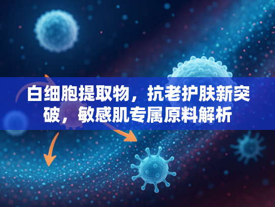白细胞提取物，抗老护肤新突破，敏感肌专属原料解析