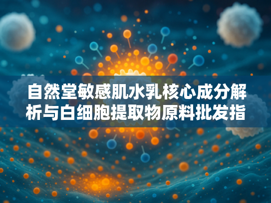 自然堂敏感肌水乳核心成分解析与白细胞提取物原料批发指南