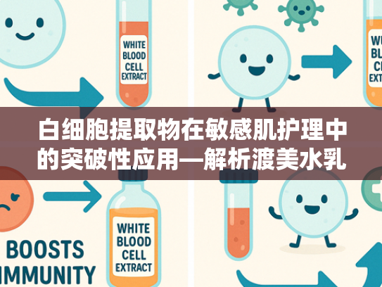 白细胞提取物在敏感肌护理中的突破性应用—解析渡美水乳原料核心成分