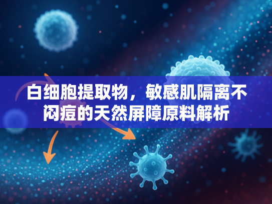 白细胞提取物，敏感肌隔离不闷痘的天然屏障原料解析