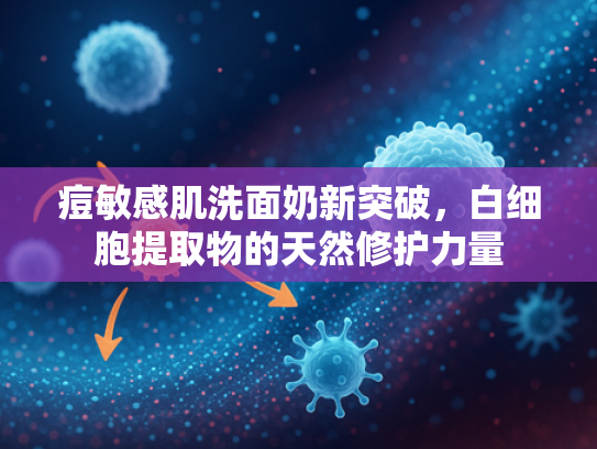 痘敏感肌洗面奶新突破，白细胞提取物的天然修护力量