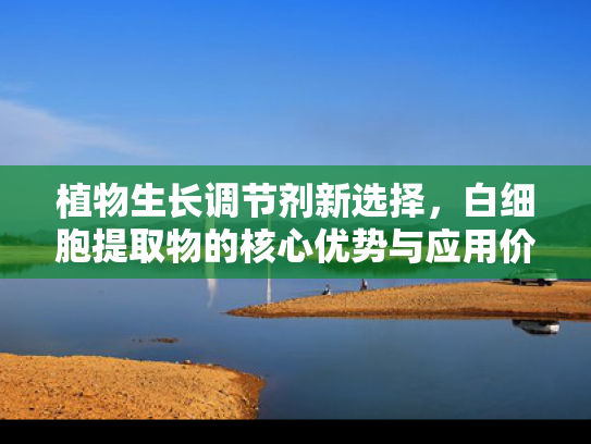 植物生长调节剂新选择，白细胞提取物的核心优势与应用价值
