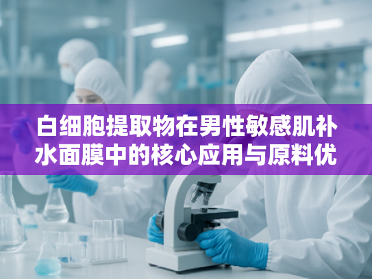 白细胞提取物在男性敏感肌补水面膜中的核心应用与原料优势解析