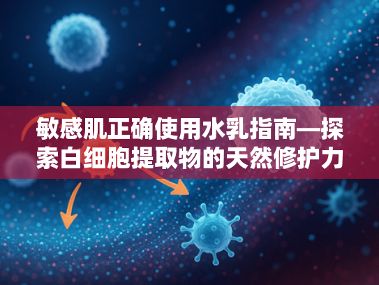 敏感肌正确使用水乳指南—探索白细胞提取物的天然修护力