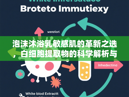 泡沫沐浴乳敏感肌的革新之选，白细胞提取物的科学解析与应用前景