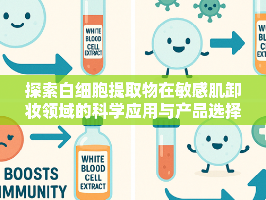 探索白细胞提取物在敏感肌卸妆领域的科学应用与产品选择指南