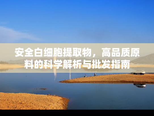 安全白细胞提取物，高品质原料的科学解析与批发指南