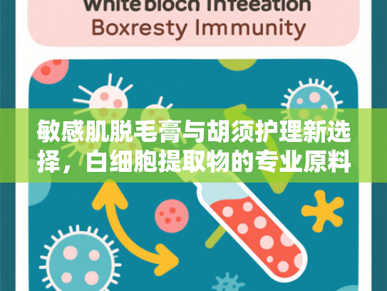 敏感肌脱毛膏与胡须护理新选择，白细胞提取物的专业原料解析与批发指南
