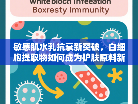 敏感肌水乳抗衰新突破，白细胞提取物如何成为护肤原料新宠
