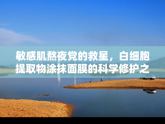 敏感肌熬夜党的救星，白细胞提取物涂抹面膜的科学修护之道