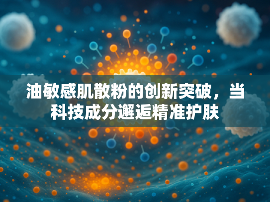 油敏感肌散粉的创新突破，当科技成分邂逅精准护肤