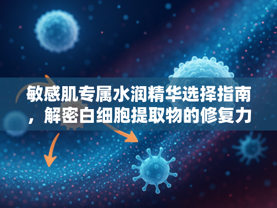 敏感肌专属水润精华选择指南，解密白细胞提取物的修复力量