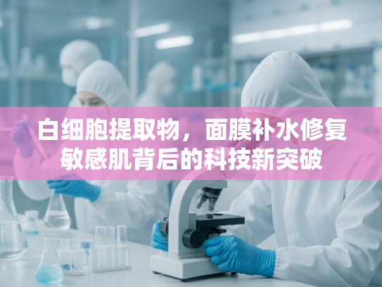白细胞提取物，面膜补水修复敏感肌背后的科技新突破