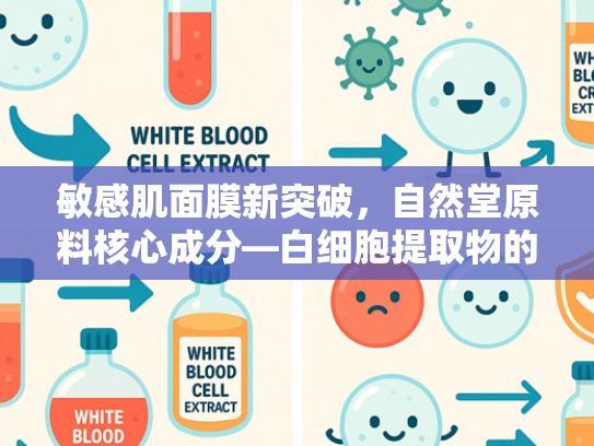 敏感肌面膜新突破，自然堂原料核心成分—白细胞提取物的科学解析与应用价值