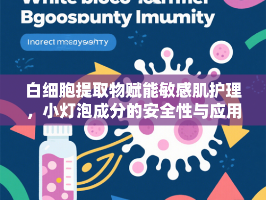 白细胞提取物赋能敏感肌护理，小灯泡成分的安全性与应用解析
