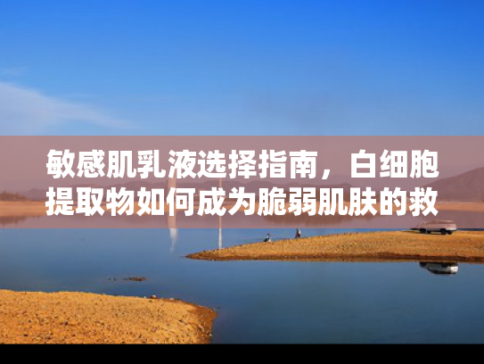 敏感肌乳液选择指南，白细胞提取物如何成为脆弱肌肤的救星？