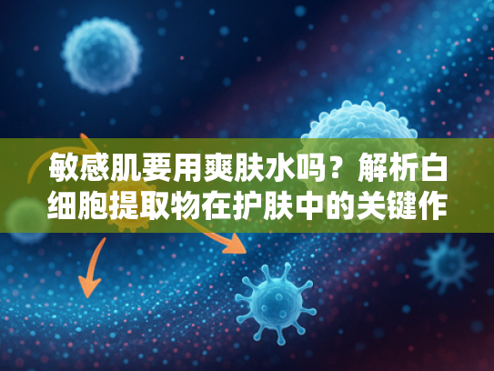 敏感肌要用爽肤水吗？解析白细胞提取物在护肤中的关键作用