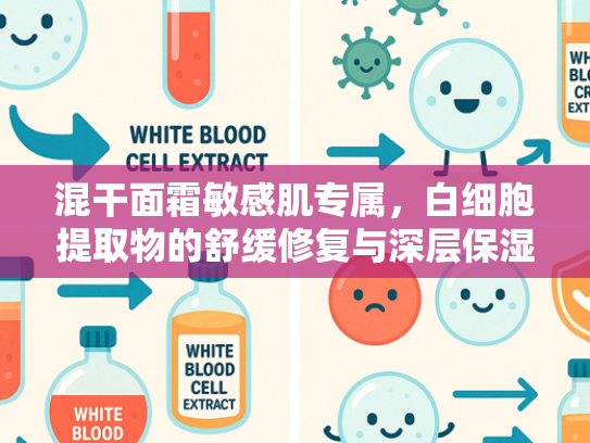 混干面霜敏感肌专属，白细胞提取物的舒缓修复与深层保湿奥秘