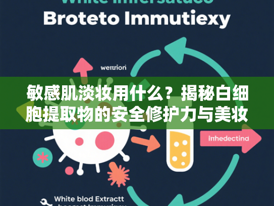 敏感肌淡妆用什么？揭秘白细胞提取物的安全修护力与美妆应用