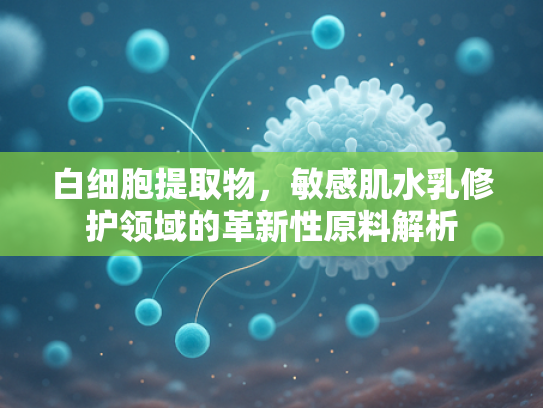 白细胞提取物，敏感肌水乳修护领域的革新性原料解析