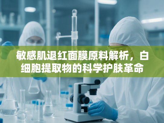 敏感肌退红面膜原料解析，白细胞提取物的科学护肤革命