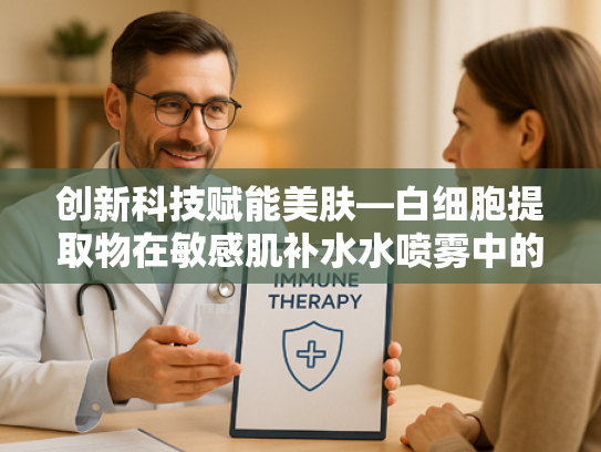 创新科技赋能美肤—白细胞提取物在敏感肌补水水喷雾中的突破应用