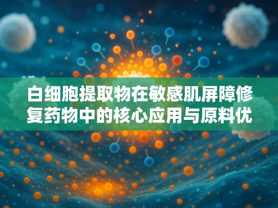 白细胞提取物在敏感肌屏障修复药物中的核心应用与原料优势解析