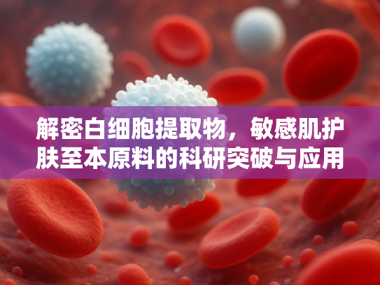 解密白细胞提取物，敏感肌护肤至本原料的科研突破与应用价值