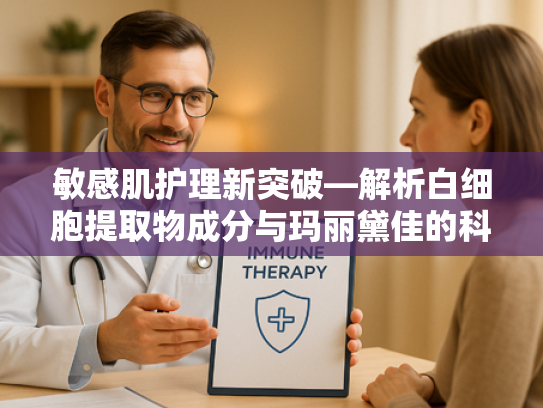 敏感肌护理新突破—解析白细胞提取物成分与玛丽黛佳的科学适配性